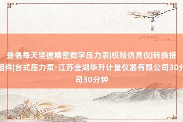 提倡每天坚握精密数字压力表|校验仿真仪|转换接头组件|台式压力泵-江苏金湖华升计量仪器有限公司30分钟