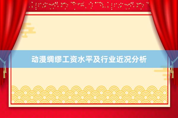 动漫绸缪工资水平及行业近况分析