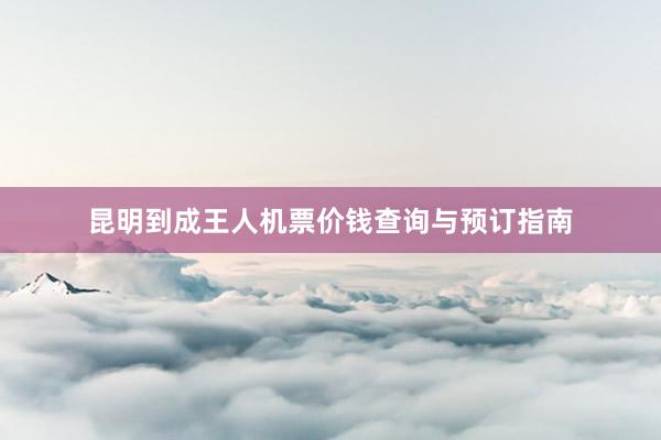 昆明到成王人机票价钱查询与预订指南