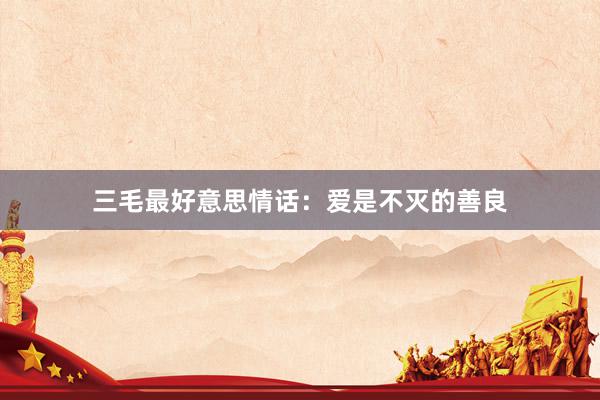 三毛最好意思情话：爱是不灭的善良